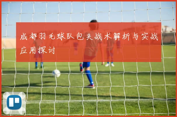 成都羽毛球队包夹战术解析与实战应用探讨