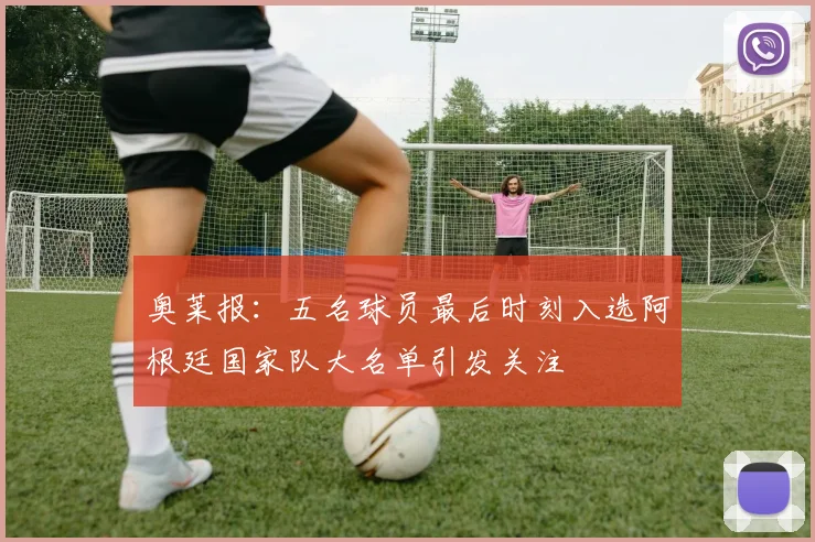 奥莱报：五名球员最后时刻入选阿根廷国家队大名单引发关注