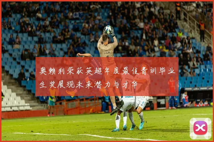 奥赖利荣获英超年度最佳青训毕业生奖展现未来潜力与才华