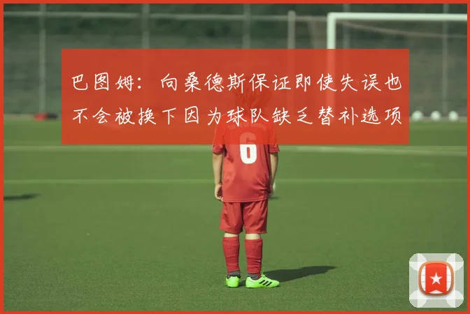 巴图姆：向桑德斯保证即使失误也不会被换下因为球队缺乏替补选项