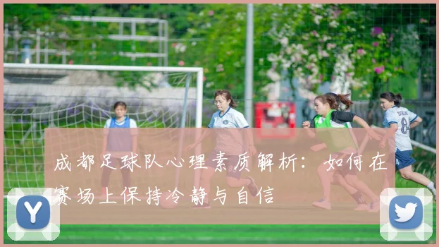 成都足球队心理素质解析：如何在赛场上保持冷静与自信