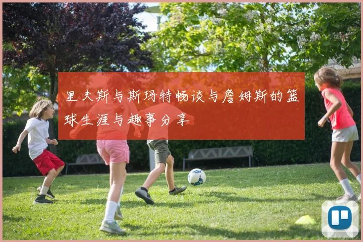里夫斯与斯玛特畅谈与詹姆斯的篮球生涯与趣事分享