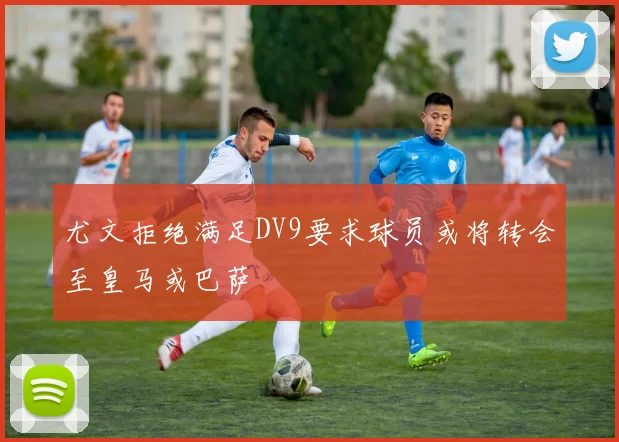 尤文拒绝满足DV9要求球员或将转会至皇马或巴萨